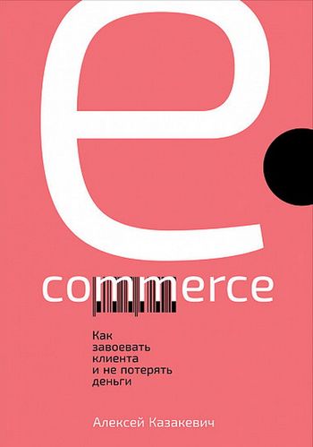 Казакевич А. E-commerce. Как завоевать клиента и не потерять деньги | (Альпина, тверд.)